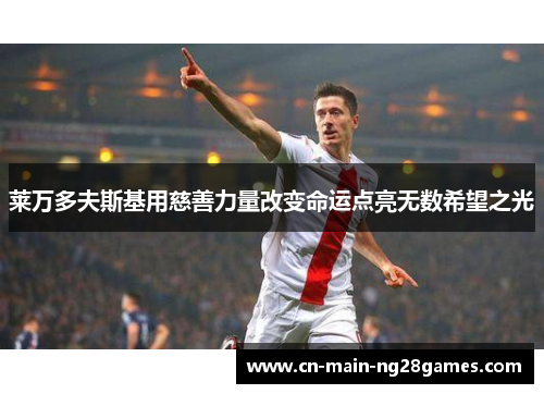 莱万多夫斯基用慈善力量改变命运点亮无数希望之光