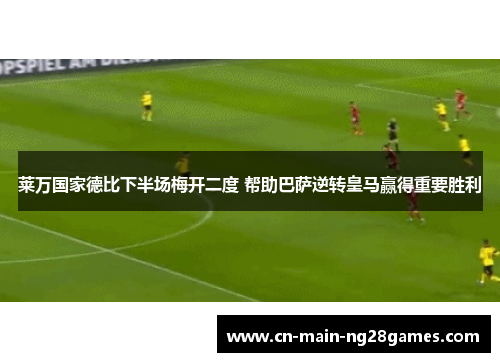 莱万国家德比下半场梅开二度 帮助巴萨逆转皇马赢得重要胜利