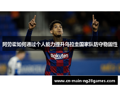 阿劳霍如何通过个人能力提升乌拉圭国家队防守稳固性 阿劳霍如何通过个人能力提升乌拉圭国家队防守稳固性