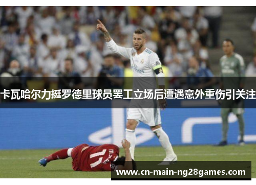 卡瓦哈尔力挺罗德里球员罢工立场后遭遇意外重伤引关注 卡瓦哈尔力挺罗德里球员罢工立场后遭遇意外重伤引关注