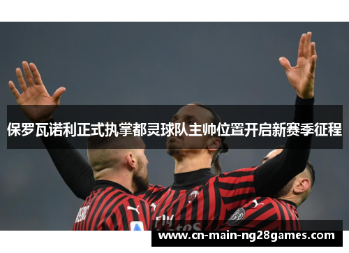 保罗瓦诺利正式执掌都灵球队主帅位置开启新赛季征程 保罗瓦诺利正式执掌都灵球队主帅位置开启新赛季征程