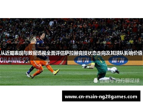 从近期表现与数据透视全面评估萨拉赫竞技状态走向及其球队影响价值 从近期表现与数据透视全面评估萨拉赫竞技状态走向及其球队影响价值