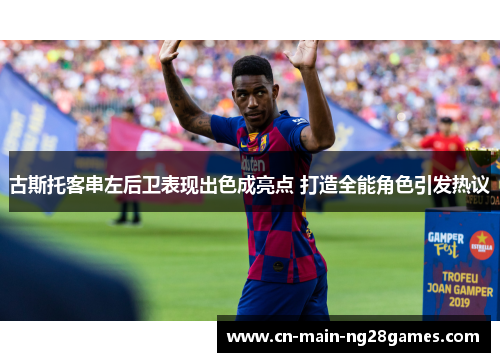 古斯托客串左后卫表现出色成亮点 打造全能角色引发热议 古斯托客串左后卫表现出色成亮点 打造全能角色引发热议